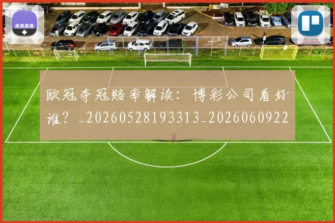 欧冠夺冠赔率解读：博彩公司看好谁？_20260528193313_20260609224811