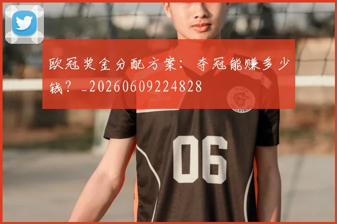 欧冠奖金分配方案：夺冠能赚多少钱？_20260609224828