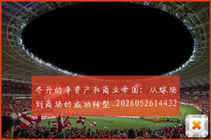 乔丹的净资产和商业帝国：从球场到商场的成功转型_20260526144325