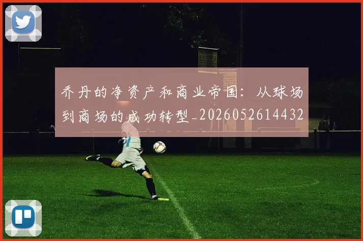 乔丹的净资产和商业帝国:从球场到商场的成功转型_20260526144325