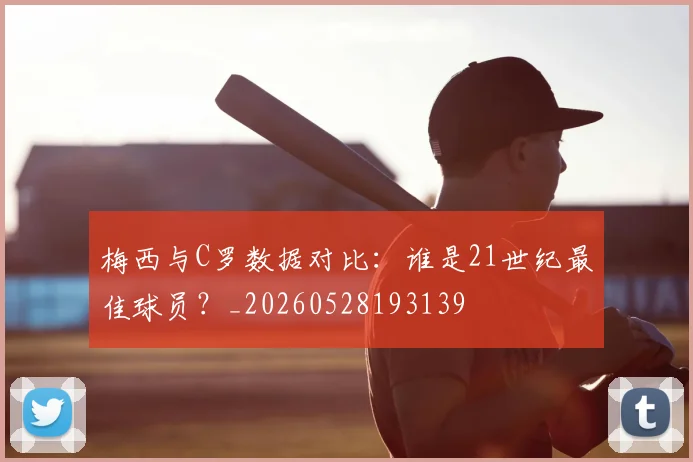 梅西与C罗数据对比:谁是21世纪最佳球员?_20260528193139