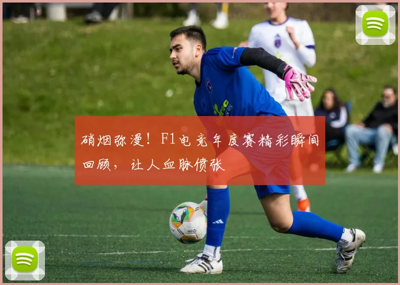 硝烟弥漫！F1电竞年度赛精彩瞬间回顾，让人血脉偾张
