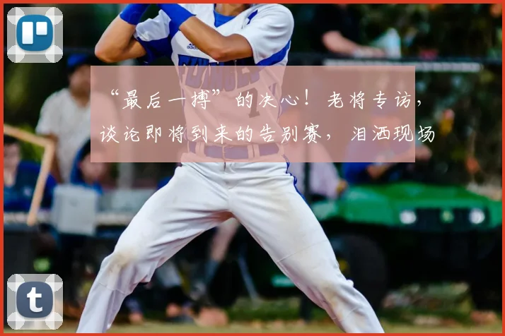 “最后一搏”的决心！老将专访，谈论即将到来的告别赛，泪洒现场