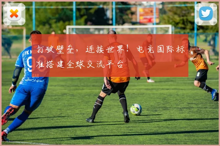 打破壁垒，连接世界！电竞国际标准搭建全球交流平台