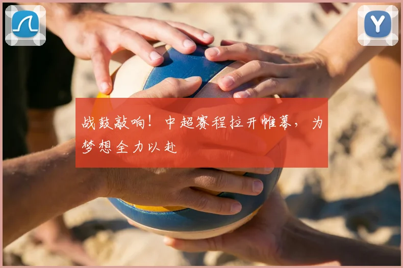 战鼓敲响!中超赛程拉开帷幕,为梦想全力以赴