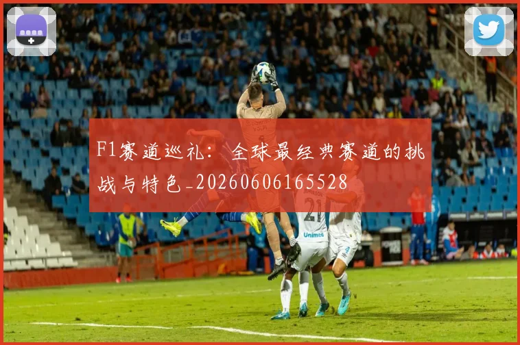 F1赛道巡礼：全球最经典赛道的挑战与特色_20260606165528