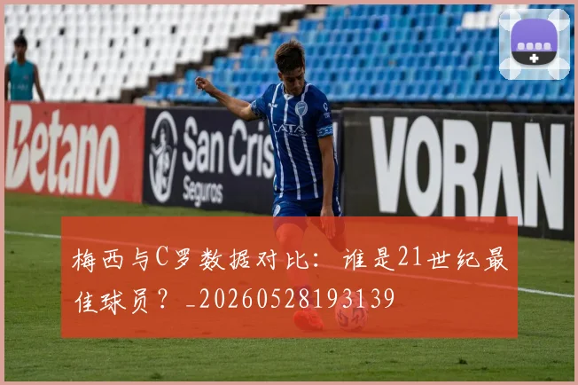 梅西与C罗数据对比:谁是21世纪最佳球员?_20260528193139