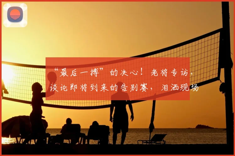 “最后一搏”的决心！老将专访，谈论即将到来的告别赛，泪洒现场