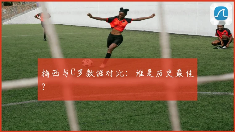梅西与C罗数据对比：谁是历史最佳？