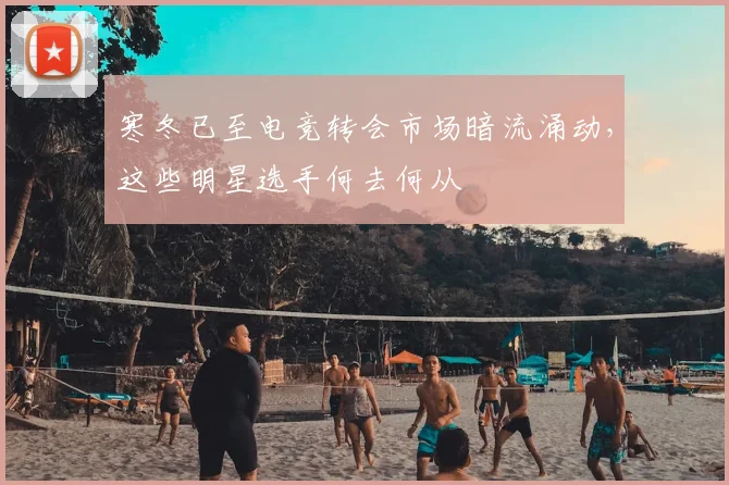 寒冬已至电竞转会市场暗流涌动，这些明星选手何去何从