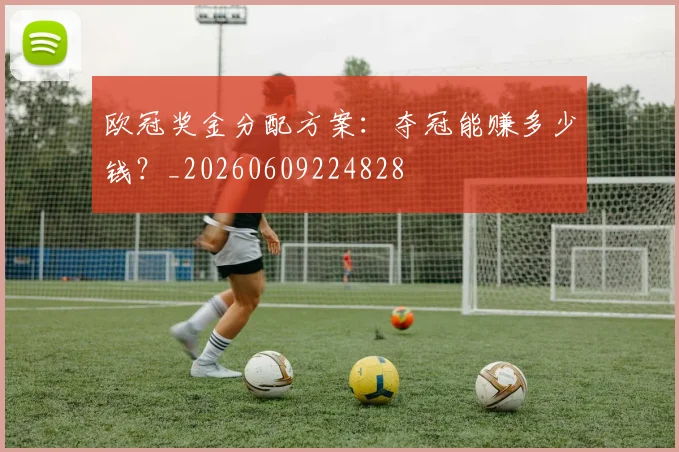 欧冠奖金分配方案：夺冠能赚多少钱？_20260609224828