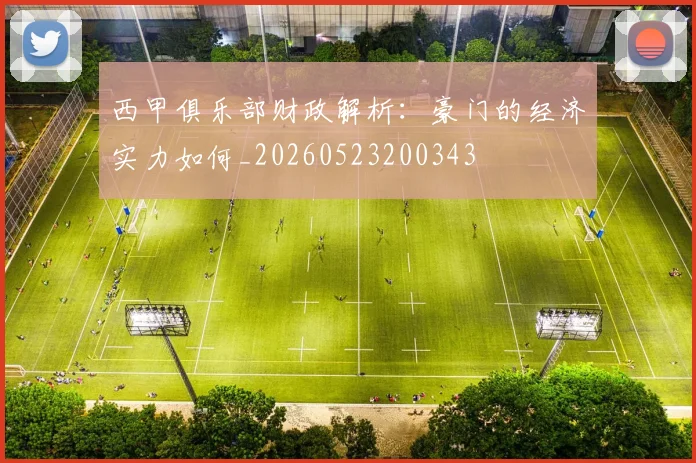西甲俱乐部财政解析：豪门的经济实力如何_20260523200343