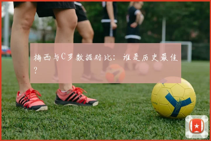 梅西与C罗数据对比:谁是历史最佳?