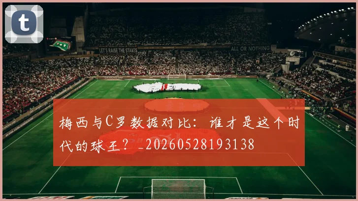 梅西与C罗数据对比:谁才是这个时代的球王?_20260528193138
