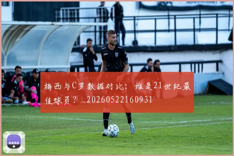 梅西与C罗数据对比:谁是21世纪最佳球员?_20260522160931
