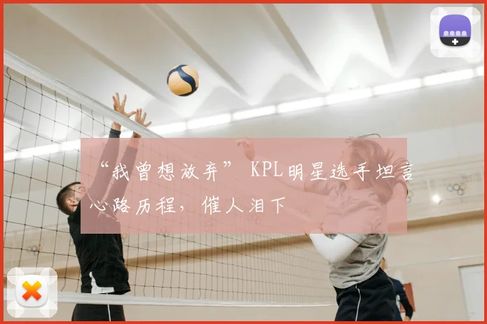 “我曾想放弃” KPL明星选手坦言心路历程,催人泪下